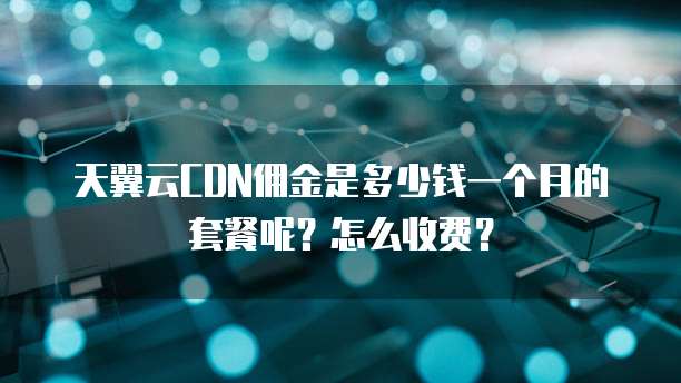 天翼云CDN佣金是多少钱一个月的套餐呢？怎么收费？