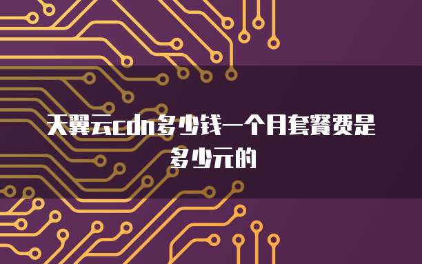天翼云cdn多少钱一个月套餐费是多少元的