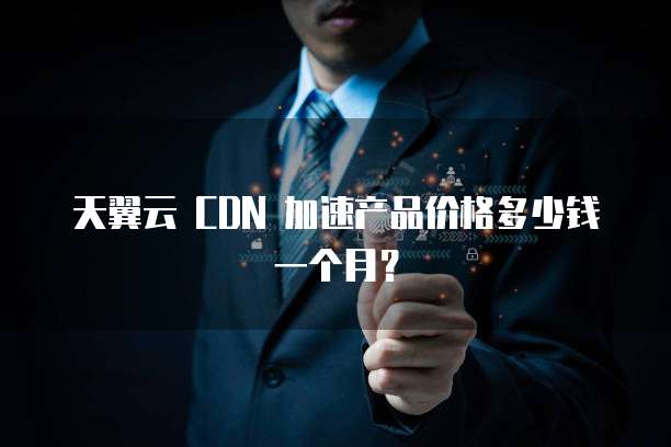 天翼云 CDN 加速产品价格多少钱一个月?
