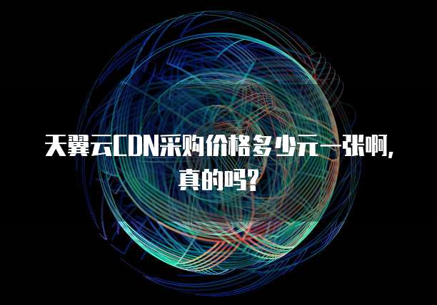 天翼云CDN采购价格多少元一张啊,真的吗?