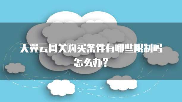 天翼云网关购买条件有哪些限制吗怎么办?