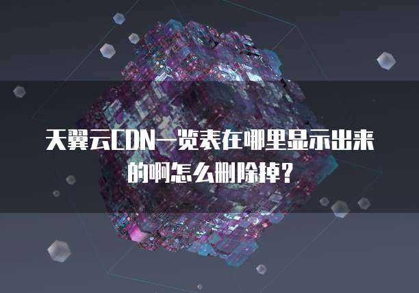 天翼云CDN一览表在哪里显示出来的啊怎么删除掉?