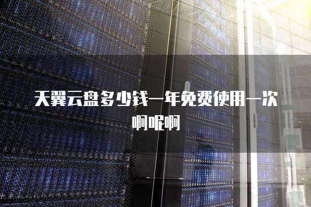 天翼云盘多少钱一年免费使用一次啊呢啊