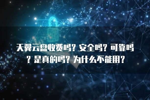 天翼云盘收费吗?安全吗?可靠吗?是真的吗?为什么不能用?