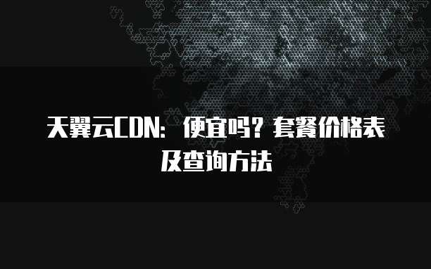天翼云CDN:便宜吗?套餐价格表及查询方法