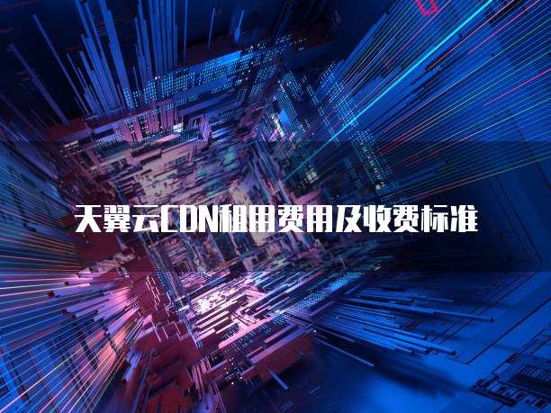 天翼云CDN租用费用及收费标准
