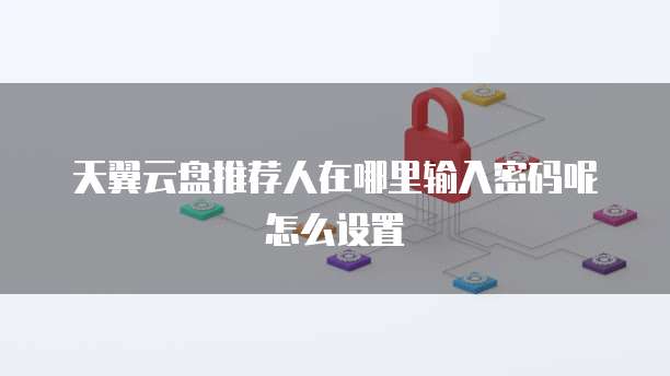 天翼云盘推荐人在哪里输入密码呢怎么设置