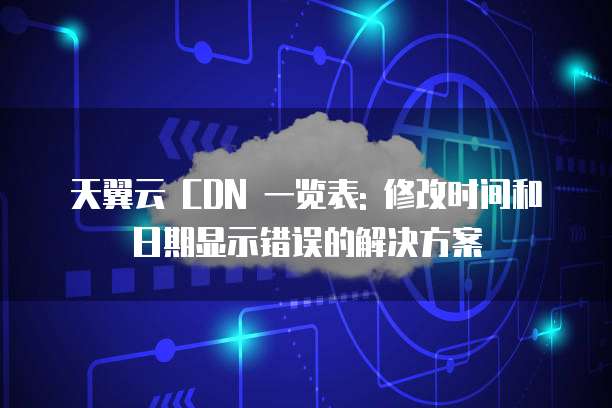 天翼云 CDN 一览表: 修改时间和日期显示错误的解决方案