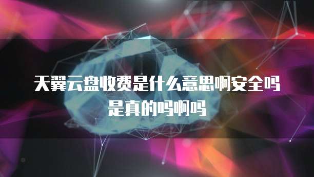 天翼云盘收费是什么意思啊安全吗是真的吗啊吗