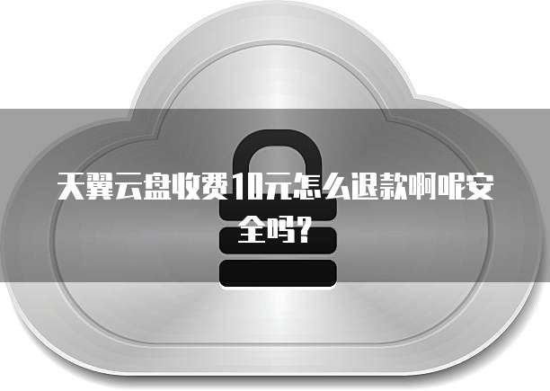 天翼云盘收费10元怎么退款啊呢安全吗?