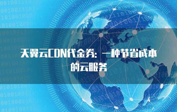 天翼云CDN代金券: 一种节省成本的云服务