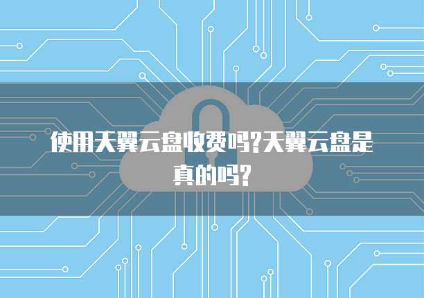 使用天翼云盘收费吗?天翼云盘是真的吗?