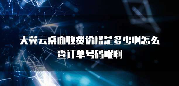 天翼云桌面收费价格是多少啊怎么查订单号码呢啊