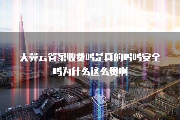 天翼云管家收费吗是真的吗吗安全吗为什么这么贵啊