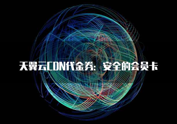 天翼云CDN代金券:安全的会员卡