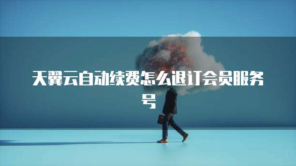 天翼云自动续费怎么退订会员服务号