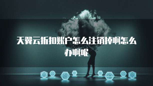 天翼云折扣账户怎么注销掉啊怎么办啊呢