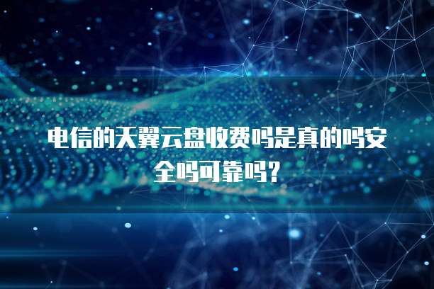 电信的天翼云盘收费吗是真的吗安全吗可靠吗?