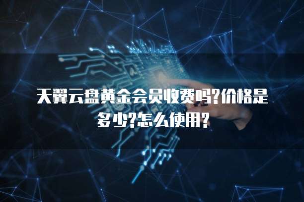 天翼云盘黄金会员收费吗?价格是多少?怎么使用?