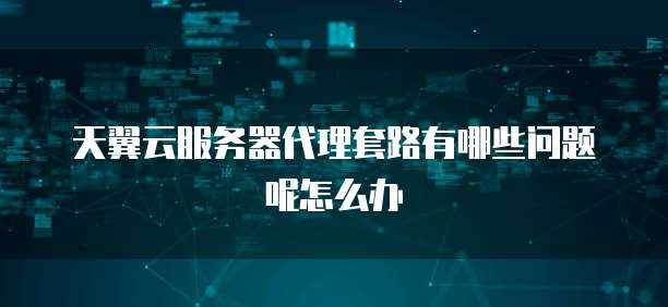 天翼云服务器代理套路有哪些问题呢怎么办