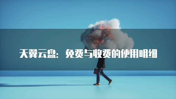 天翼云盘:免费与收费的使用明细