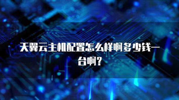 天翼云主机配置怎么样啊多少钱一台啊？