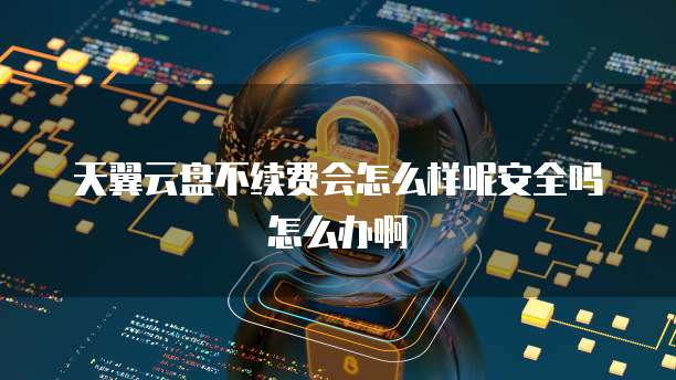 天翼云盘不续费会怎么样呢安全吗怎么办啊