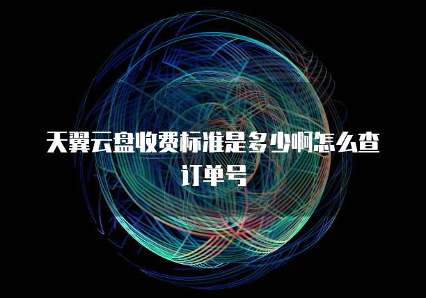 天翼云盘收费标准是多少啊怎么查订单号