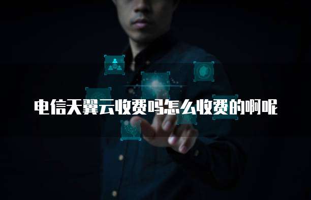 电信天翼云收费吗怎么收费的啊呢