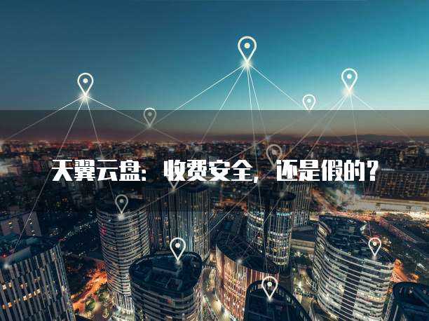天翼云盘：收费安全，还是假的？