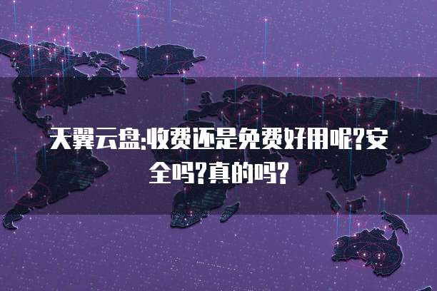 天翼云盘:收费还是免费好用呢?安全吗?真的吗?