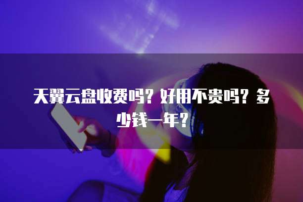 天翼云盘收费吗?好用不贵吗?多少钱一年?