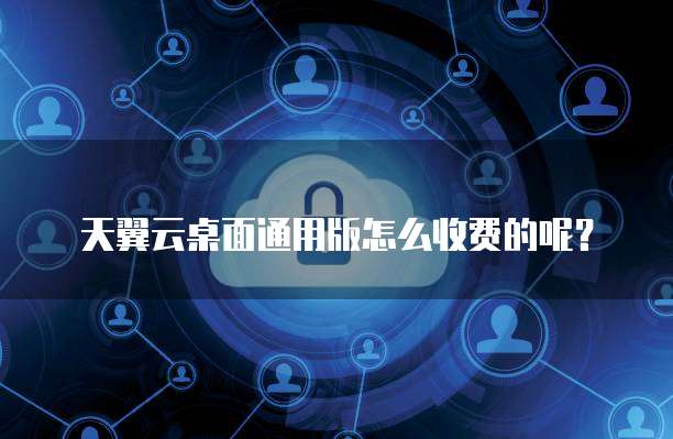 天翼云桌面通用版怎么收费的呢?