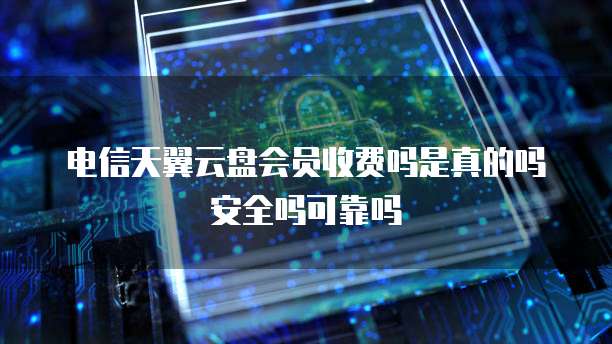电信天翼云盘会员收费吗是真的吗安全吗可靠吗