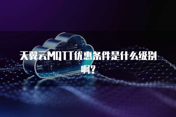 天翼云MQTT优惠条件是什么级别啊?