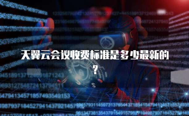 天翼云会议收费标准是多少最新的?