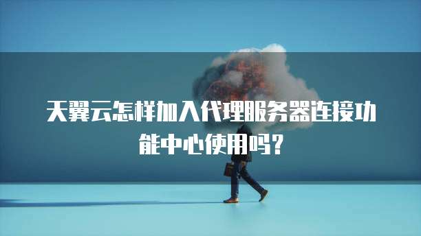 天翼云怎样加入代理服务器连接功能中心使用吗?