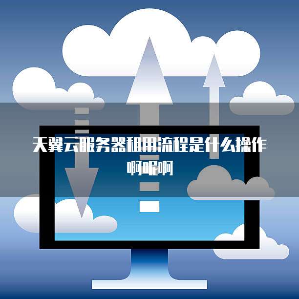 天翼云服务器租用流程是什么操作啊呢啊