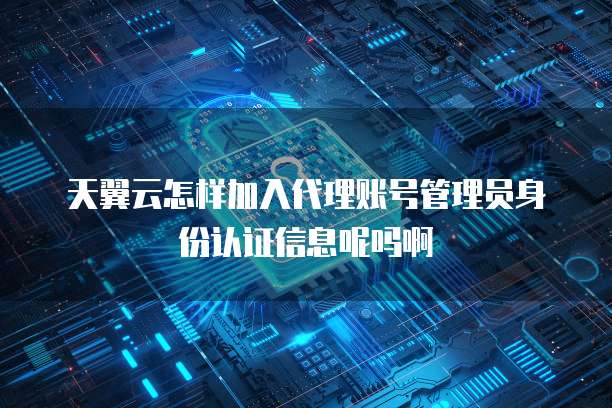 天翼云怎样加入代理账号管理员身份认证信息呢吗啊