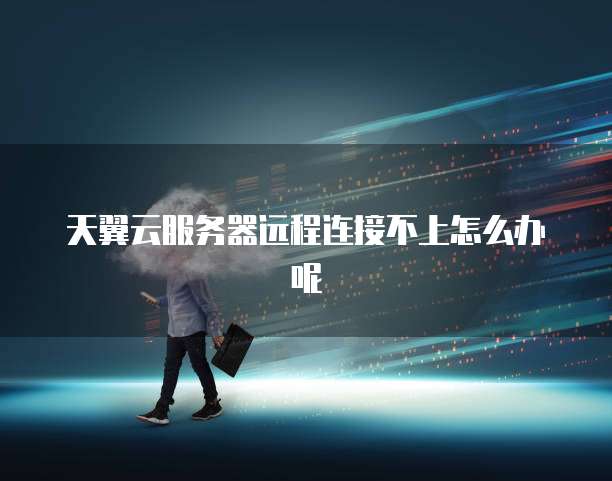 天翼云服务器远程连接不上怎么办呢