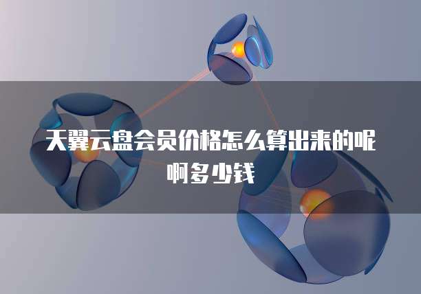 天翼云盘会员价格怎么算出来的呢啊多少钱