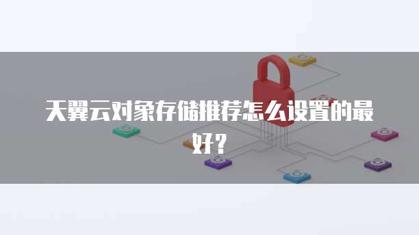 天翼云对象存储推荐怎么设置的最好？