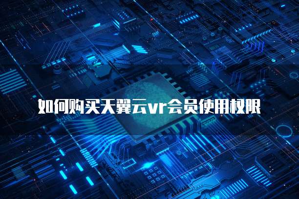 如何购买天翼云vr会员使用权限