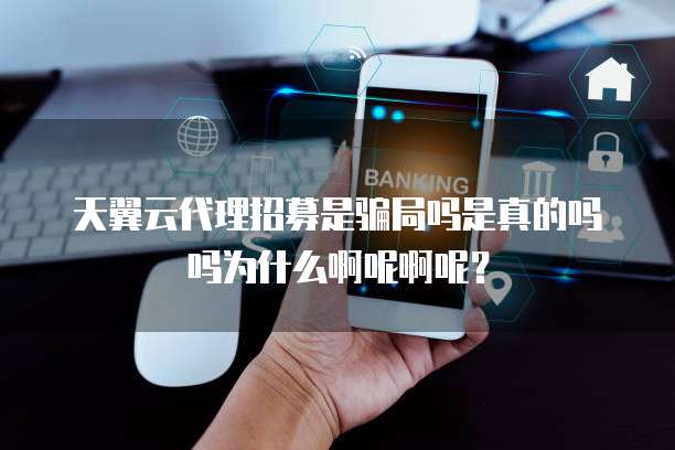 天翼云代理招募是骗局吗是真的吗吗为什么啊呢啊呢?