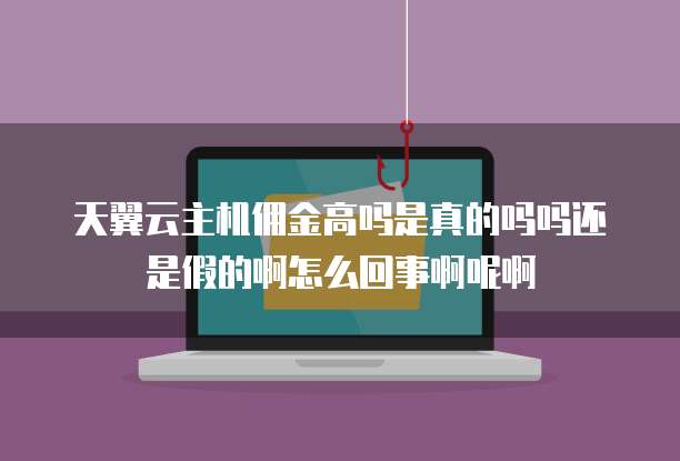 天翼云主机佣金高吗是真的吗吗还是假的啊怎么回事啊呢啊