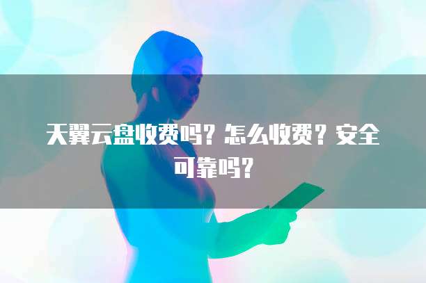 天翼云盘收费吗？怎么收费？安全可靠吗？
