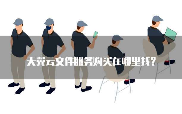 天翼云文件服务购买在哪里找?