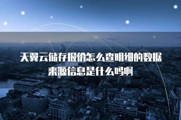 天翼云储存报价怎么查明细的数据来源信息是什么吗啊