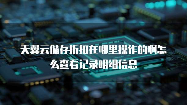 天翼云储存折扣在哪里操作的啊怎么查看记录明细信息