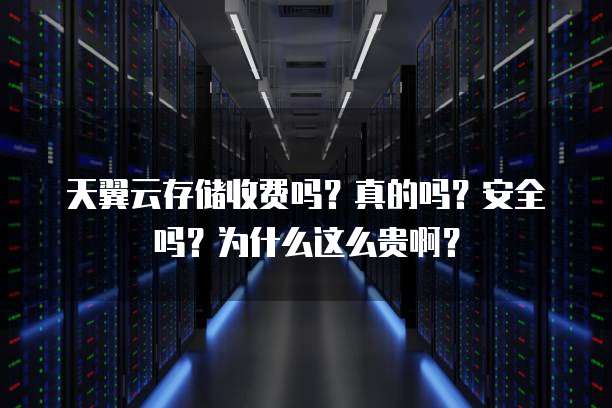 天翼云存储收费吗?真的吗?安全吗?为什么这么贵啊?